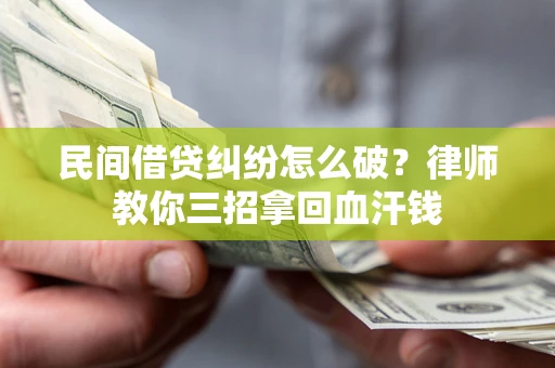 武汉民间借贷纠纷怎么破？律师教你三招拿回血汗钱
