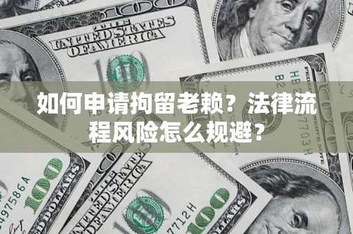 武汉如何申请拘留老赖？法律流程风险怎么规避？