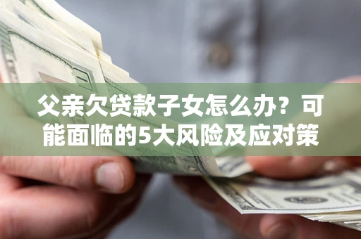 武汉父亲欠贷款子女怎么办?可能面临的5大风险及应对策略 武汉父亲欠贷款子女怎么办?可能面临的5大风险及应对策略