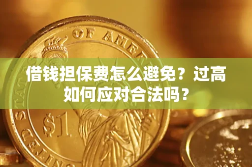武汉借钱担保费怎么避免？过高如何应对合法吗？