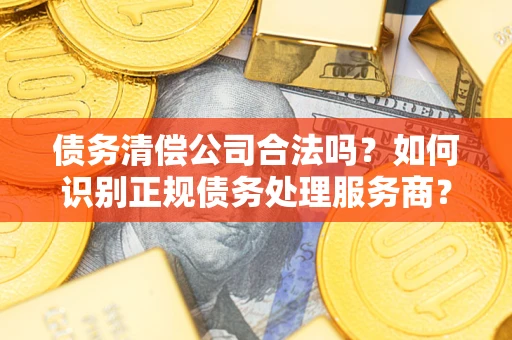 武汉债务清偿公司合法吗？如何识别正规债务处理服务商？