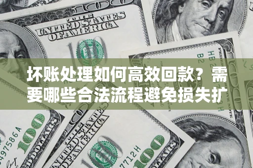 武汉坏账处理如何高效回款？需要哪些合法流程避免损失扩大？