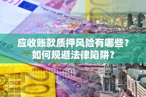 武汉应收账款质押风险有哪些？如何规避法律陷阱？