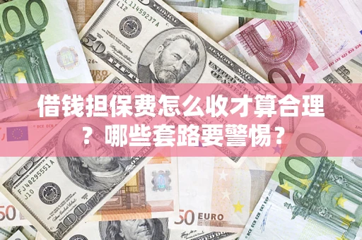 武汉借钱担保费怎么收才算合理？哪些套路要警惕？