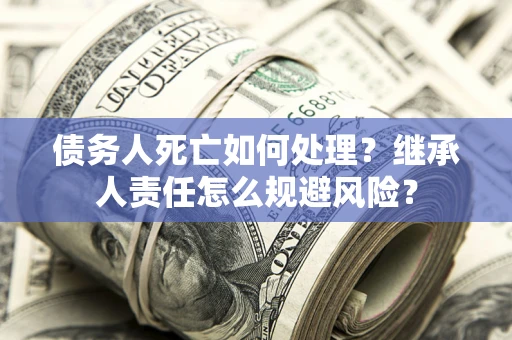 武汉债务人死亡如何处理?继承人责任怎么规避风险? 武汉债务人死亡如何处理?继承人责任怎么规避风险?