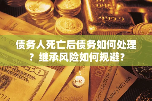 武汉债务人死亡后债务如何处理？继承风险如何规避？