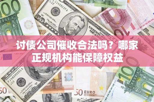 武汉讨债公司催收合法吗？哪家正规机构能保障权益