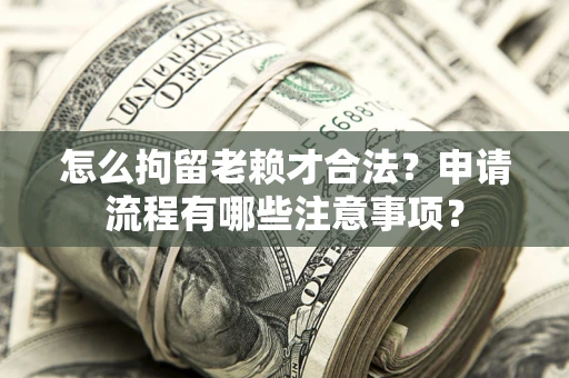 武汉怎么拘留老赖才合法？申请流程有哪些注意事项？