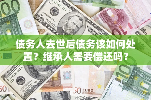 武汉债务人去世后债务该如何处置？继承人需要偿还吗？