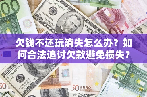 武汉欠钱不还玩消失怎么办?如何合法追讨欠款避免损失? 武汉欠钱不还玩消失怎么办?如何合法追讨欠款避免损失?