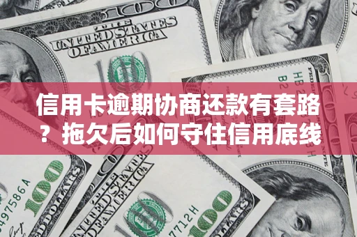 武汉信用卡逾期协商还款有套路？拖欠后如何守住信用底线？