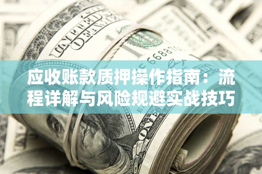 武汉应收账款质押操作指南:流程详解与风险规避实战技巧 武汉应收账款质押操作指南:流程详解与风险规避实战技巧