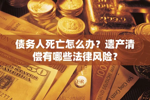 武汉债务人死亡怎么办？遗产清偿有哪些法律风险？