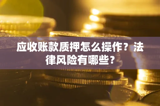 武汉应收账款质押怎么操作？法律风险有哪些？