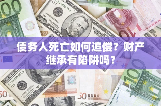 武汉债务人死亡如何追偿？财产继承有陷阱吗？