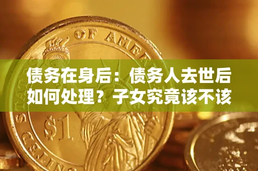 武汉债务在身后：债务人去世后如何处理？子女究竟该不该还钱？