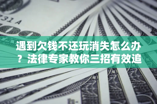 武汉遇到欠钱不还玩消失怎么办？法律专家教你三招有效追债！