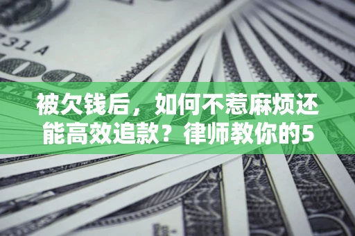 武汉被欠钱后，如何不惹麻烦还能高效追款？律师教你的5步合法讨债法