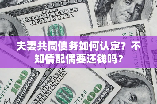 武汉夫妻共同债务如何认定？不知情配偶要还钱吗？