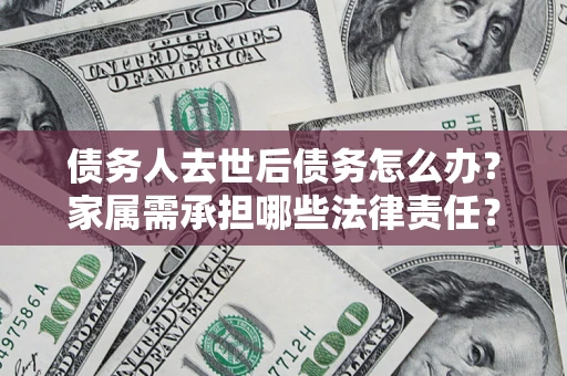 武汉债务人去世后债务怎么办？家属需承担哪些法律责任？