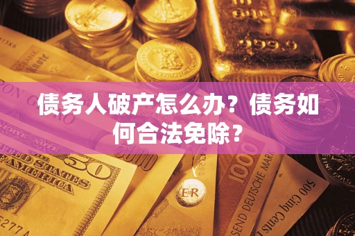 武汉债务人破产怎么办？债务如何合法免除？
