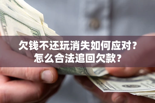 武汉欠钱不还玩消失如何应对？怎么合法追回欠款？