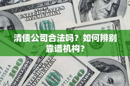 武汉清债公司合法吗？如何辨别靠谱机构？