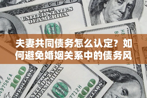 武汉夫妻共同债务怎么认定？如何避免婚姻关系中的债务风险？