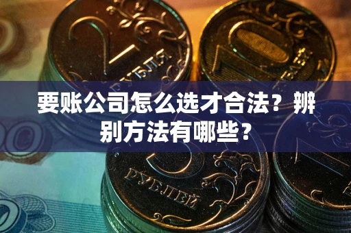 武汉要账公司怎么选才合法？辨别方法有哪些？