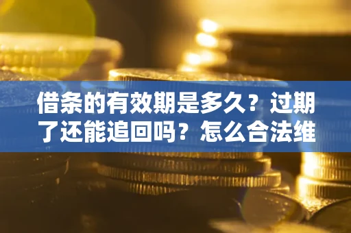 武汉借条的有效期是多久？过期了还能追回吗？怎么合法维权？
