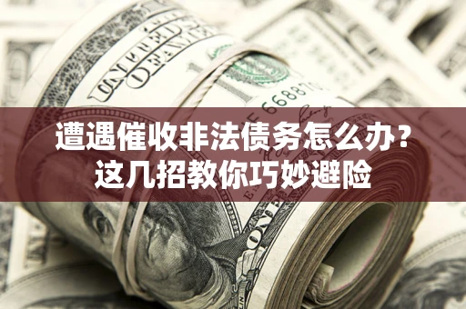 武汉遭遇催收非法债务怎么办？这几招教你巧妙避险