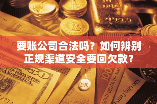 武汉要账公司合法吗？如何辨别正规渠道安全要回欠款？