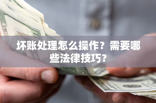 武汉坏账处理怎么操作？需要哪些法律技巧？