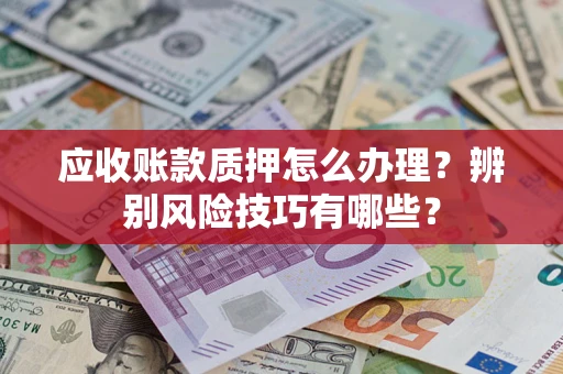 武汉应收账款质押怎么办理？辨别风险技巧有哪些？