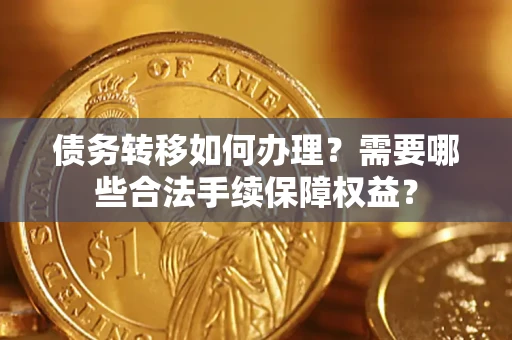 武汉债务转移如何办理？需要哪些合法手续保障权益？