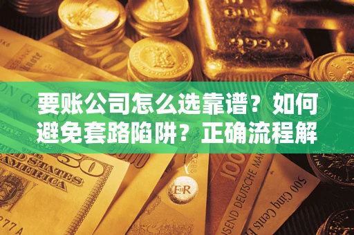 武汉要账公司怎么选靠谱？如何避免套路陷阱？正确流程解析
