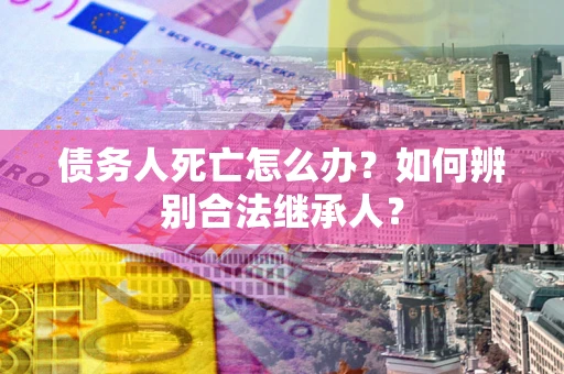 武汉债务人死亡怎么办？如何辨别合法继承人？