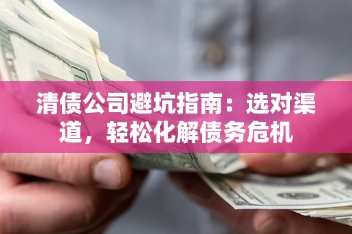 武汉清债公司避坑指南：选对渠道，轻松化解债务危机