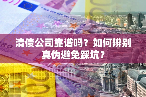 武汉清债公司靠谱吗？如何辨别真伪避免踩坑？
