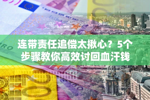 武汉连带责任追偿太揪心？5个步骤教你高效讨回血汗钱