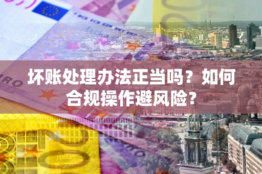 武汉坏账处理办法正当吗？如何合规操作避风险？