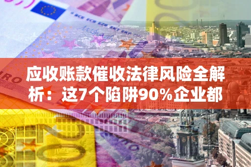 武汉应收账款催收法律风险全解析：这7个陷阱90%企业都踩过（含合规应对指南）