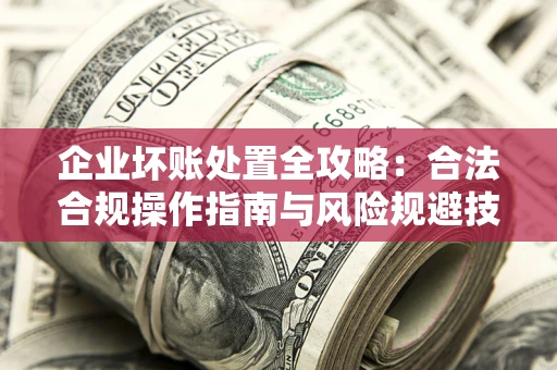 武汉企业坏账处置全攻略：合法合规操作指南与风险规避技巧解析