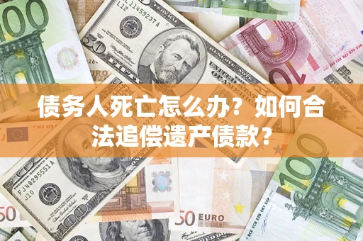 武汉债务人死亡怎么办？如何合法追偿遗产债款？