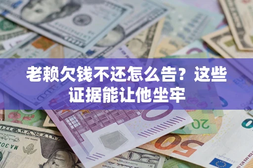 武汉老赖欠钱不还怎么告？这些证据能让他坐牢