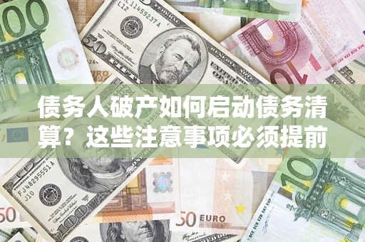 武汉债务人破产如何启动债务清算？这些注意事项必须提前知道