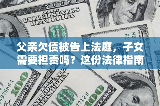 武汉父亲欠债被告上法庭，子女需要担责吗？这份法律指南必须看完