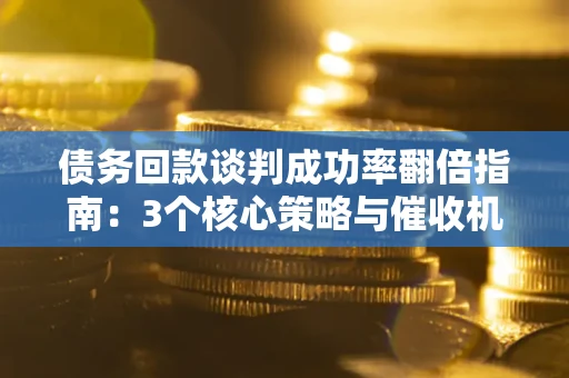 武汉债务回款谈判成功率翻倍指南：3个核心策略与催收机构避坑法则