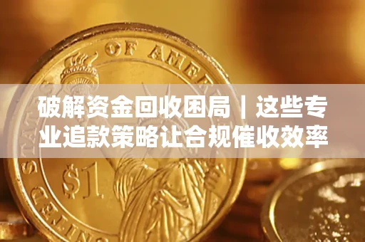 武汉破解资金回收困局｜这些专业追款策略让合规催收效率翻倍