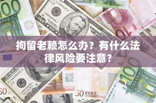武汉拘留老赖怎么办？有什么法律风险要注意？